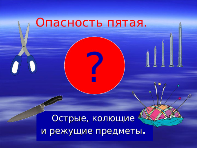 Опасность пятая . ? Острые, колющие и режущие предметы .  