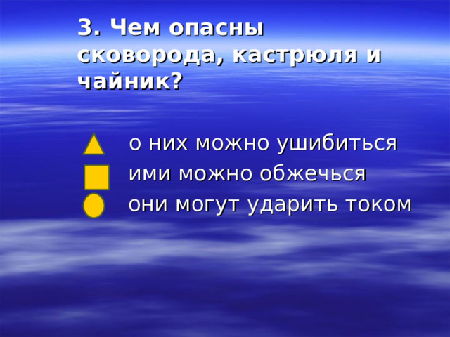 3. Чем опасны сковорода, кастрюля и чайник?    о них можно ушибиться  ими можно обжечься  они могут ударить током 