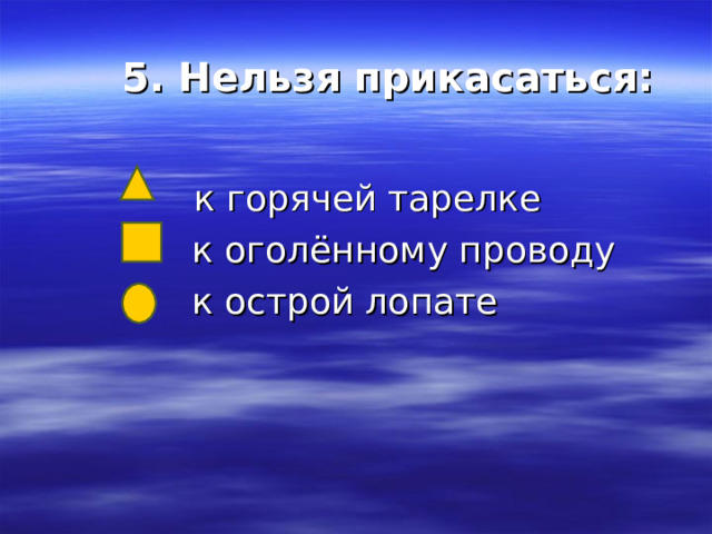 5. Нельзя прикасаться:    к горячей тарелке  к оголённому проводу  к острой лопате 