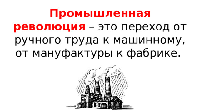 Промышленная революция  – это переход от ручного труда к машинному, от мануфактуры к фабрике. 
