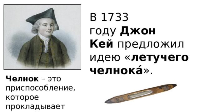 В 1733 году  Джон Кей  предложил идею « летучего челнока́ ».   Челнок – это приспособление, которое прокладывает поперечную нить 