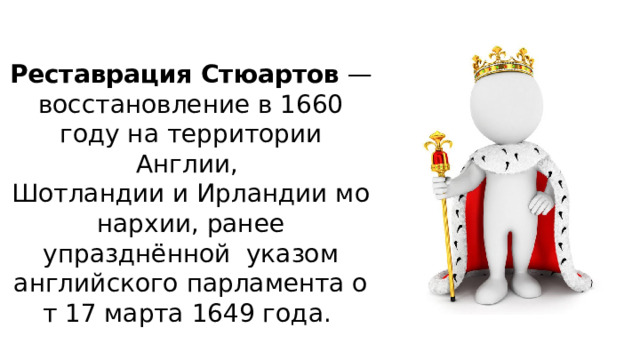 Реставрация Стюартов  — восстановление в 1660 году на территории Англии,  Шотландии и Ирландии монархии, ранее упразднённой указом английского парламента от 17 марта 1649 года.     