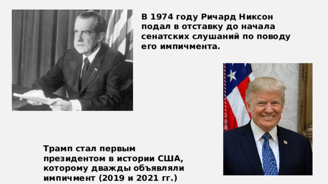 В 1974 году Ричард Никсон подал в отставку до начала сенатских слушаний по поводу его импичмента. Трамп стал первым президентом в истории США, которому дважды объявляли импичмент (2019 и 2021 гг.) 