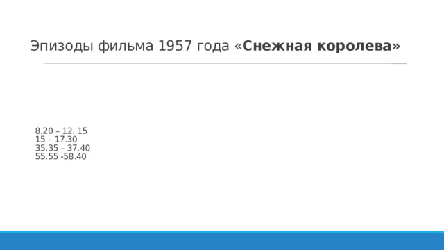 Эпизоды фильма 1957 года « Снежная королева»   8.20 – 12. 15  15 – 17.30  35.35 – 37.40  55.55 -58.40   