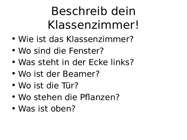 Beschreib dein Klassenzimmer! Wie ist das Klassenzimmer? Wo sind die Fenster? Was steht in der Ecke links? Wo ist der Beamer? Wo ist die Tür? Wo stehen die Pflanzen? Was ist oben? 