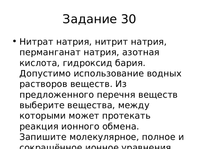 Задание 30 Нитрат натрия, нитрит натрия, перманганат натрия, азотная кислота, гидроксид бария. Допустимо использование водных растворов веществ. Из предложенного перечня веществ выберите вещества, между которыми может протекать реакция ионного обмена. Запишите молекулярное, полное и сокращённое ионное уравнения только одной из возможных реакций. 