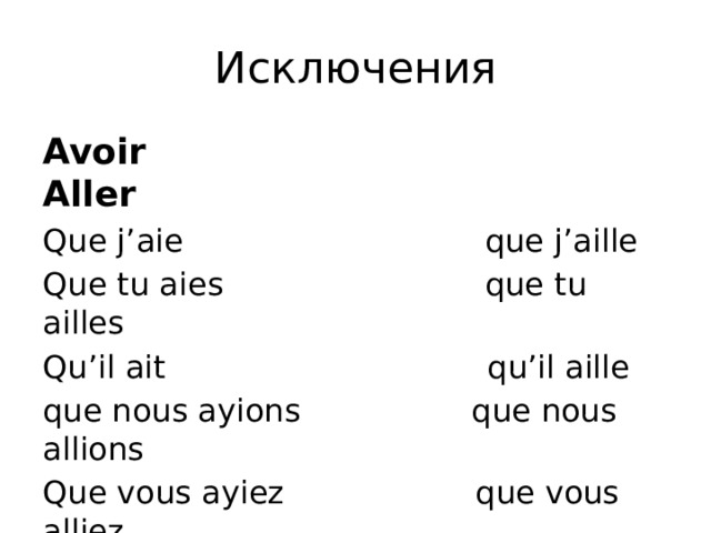 Исключения Avoir Aller Que j’aie que j’aille Que tu aies que tu ailles Qu’il ait qu’il aille que nous ayions que nous allions Que vous ayiez que vous alliez Qu’ils aient qu’ils aillent 