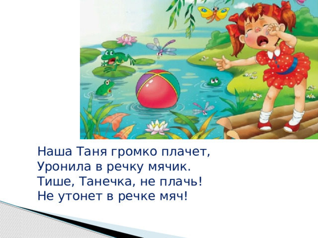 Наша Таня громко плачет, Уронила в речку мячик. Тише, Танечка, не плачь! Не утонет в речке мяч!