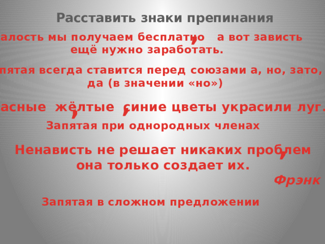 Расставить знаки препинания , Жалость мы получаем бесплатно а вот зависть  ещё нужно заработать. Запятая всегда ставится перед союзами а, но, зато,  да (в значении «но») , , Красные жёлтые синие цветы украсили луг. Запятая при однородных членах , Ненависть не решает никаких проблем она только создает их.                                                                           Фрэнк Синатра Запятая в сложном предложении 