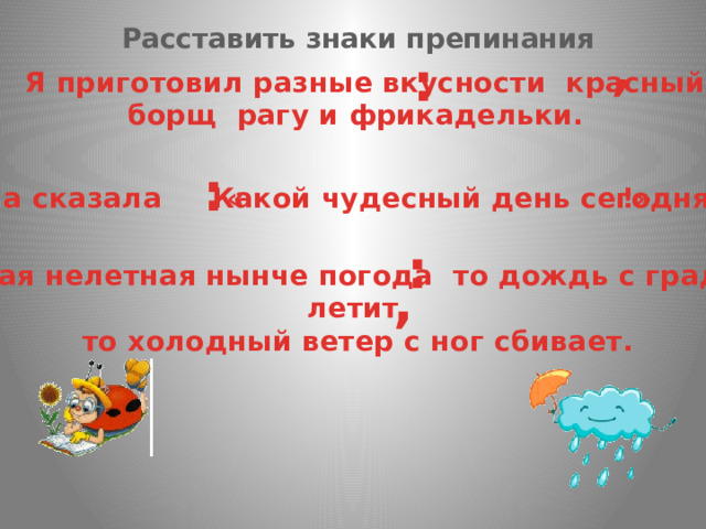 Расставить знаки препинания , : Я приготовил разные вкусности красный борщ рагу и фрикадельки.   : Она сказала Какой чудесный день сегодня « !» : Такая нелетная нынче погода то дождь с градом летит то холодный ветер с ног сбивает. , 