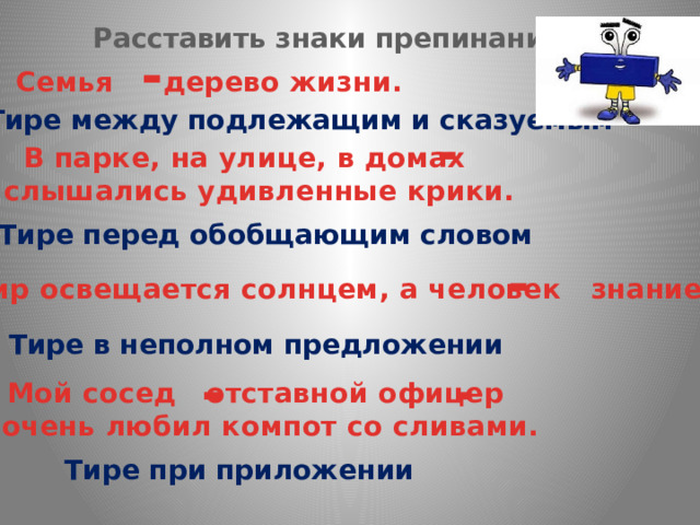 Расставить знаки препинания - Семья дерево жизни. Тире между подлежащим и сказуемым - В парке, на улице, в домах  слышались удивленные крики. Тире перед обобщающим словом - Мир освещается солнцем, а человек знанием. Тире в неполном предложении - - Мой сосед отставной офицер  очень любил компот со сливами. Тире при приложении 