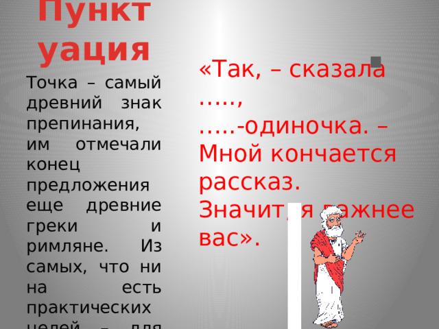 Пунктуация . «Так, – сказала …..,  …..-одиночка. –  Мной кончается рассказ.  Значит, я важнее вас». Точка – самый древний знак препинания, им отмечали конец предложения еще древние греки и римляне. Из самых, что ни на есть практических целей – для облегчения декламации. 