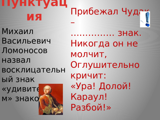 Пунктуация Прибежал Чудак –  …………… знак.  Никогда он не молчит,  Оглушительно кричит:  «Ура! Долой! Караул! Разбой!» Михаил Васильевич Ломоносов назвал восклицательный знак «удивительным» знаком. 