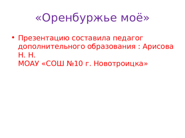 «Оренбуржье моё» Презентацию составила педагог дополнительного образования : Арисова Н. Н. МОАУ «СОШ №10 г. Новотроицка» 
