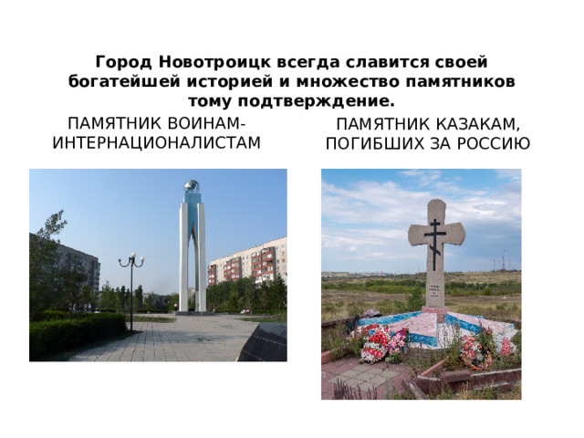 Город Новотроицк всегда славится своей богатейшей историей и множество памятников тому подтверждение. ПАМЯТНИК ВОИНАМ-ИНТЕРНАЦИОНАЛИСТАМ ПАМЯТНИК КАЗАКАМ, ПОГИБШИХ ЗА РОССИЮ  