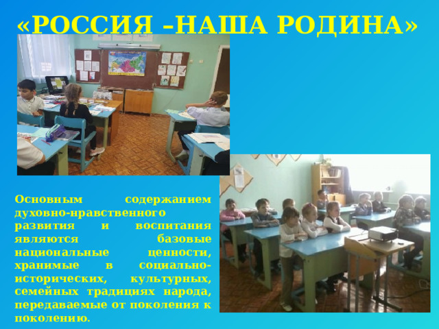 «РОССИЯ –НАША РОДИНА»  Основным содержанием духовно-нравственного развития и воспитания являются базовые национальные ценности, хранимые в социально-исторических, культурных, семейных традициях народа, передаваемые от поколения к поколению . 
