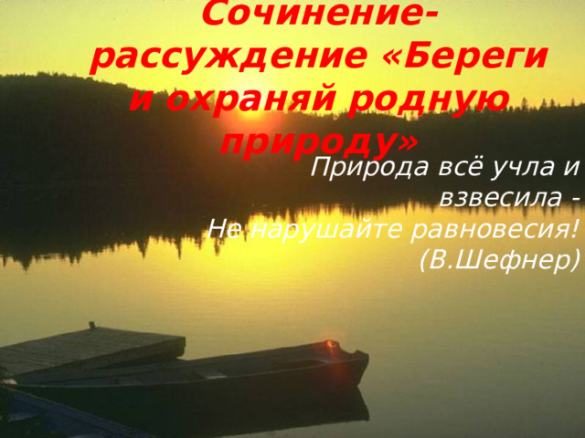 Сочинение-рассуждение «Береги и охраняй родную природу» Природа всё учла и взвесила -  Не нарушайте равновесия! (В.Шефнер)