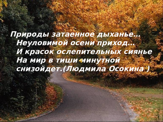 Природы затаенное дыханье…  Неуловимой осени приход…  И красок ослепительных сиянье  На мир в тиши минутной снизойдет.(Людмила Осокина )