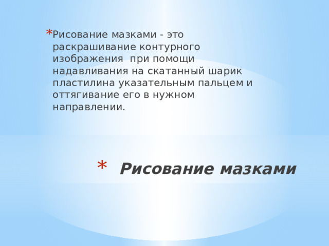 Рисование мазками - это раскрашивание контурного изображения при помощи надавливания на скатанный шарик пластилина указательным пальцем и оттягивание его в нужном направлении. Рисование мазками   