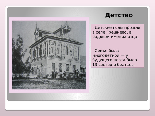   Детство . Детские годы прошли в селе Грешнево, в родовом имении отца. . Семья была многодетной — у будущего поэта было 13 сестер и братьев. 