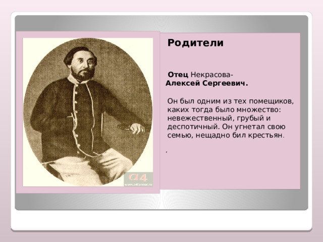   Родители  Отец Некрасова- Алексей Сергеевич.  Он был одним из тех помещиков, каких тогда было множество: невежественный, грубый и деспотичный. Он угнетал свою семью, нещадно бил крестьян . , 
