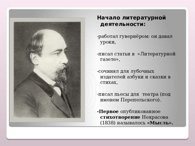 Начало литературной деятельности: -работал гувернёром: он давал уроки, -писал статьи в «Литературной газете», -сочинял для лубочных издателей азбуки и сказки в стихах, -писал пьесы для театра (под именем Перепельского). -Первое опубликованное стихотворение Некрасова (1838) называлось «Мысль». 