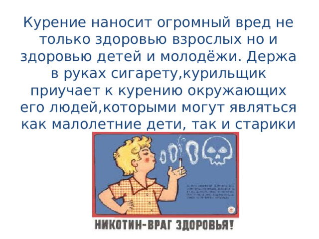 Курение наносит огромный вред не только здоровью взрослых но и здоровью детей и молодёжи. Держа в руках сигарету,курильщик приучает к курению окружающих его людей,которыми могут являться как малолетние дети, так и старики 