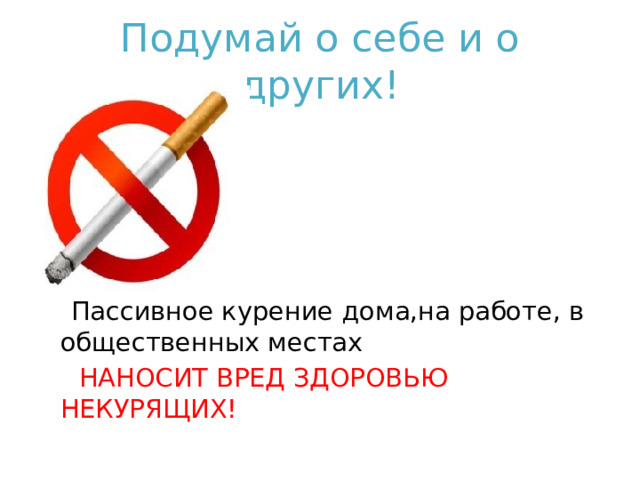 Подумай о себе и о других!  Пассивное курение дома,на работе, в общественных местах  НАНОСИТ ВРЕД ЗДОРОВЬЮ НЕКУРЯЩИХ!  