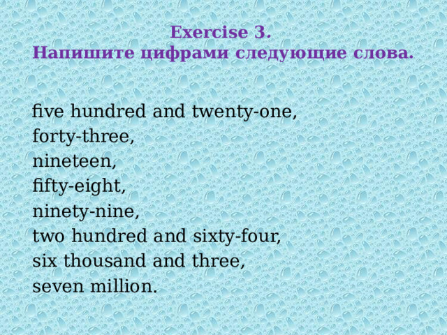 Exercise 3 .  Напишите цифрами следующие слова.  five hundred and twenty-one,  forty-three,  nineteen,  fifty-eight,  ninety-nine,  two hundred and sixty-four,  six thousand and three,  seven million. 