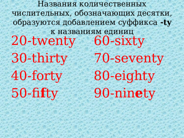 Названия количественных числительных, обозначающих десятки, образуются добавлением суффикса -ty к названиям единиц 20-twenty 30-thirty 60-sixty 70-seventy 40-forty 50-fi f ty 80-eighty 90-nin e ty 