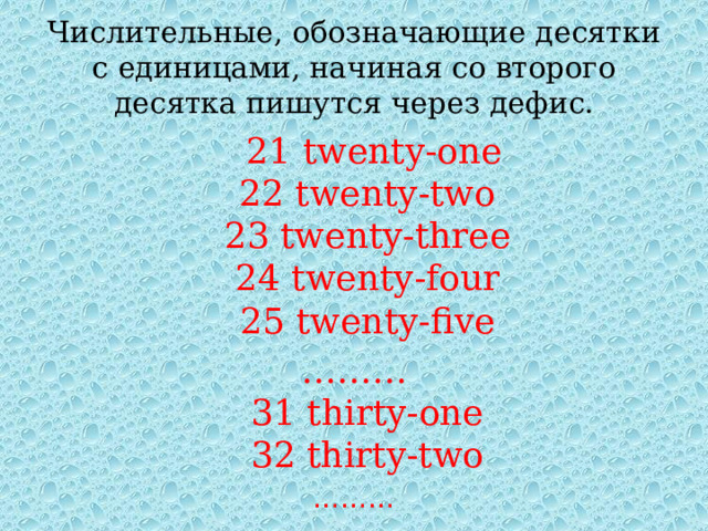 Числительные, обозначающие десятки с единицами, начиная со второго десятка пишутся через дефис.  21 twenty-one  22 twenty-two  23 twenty-three  24 twenty-four  25 twenty-five ………  31 thirty-one  32 thirty-two ……… 