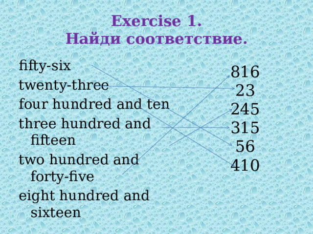 Exercise 1.  Найди соответствие. fifty-six twenty-three four hundred and ten three hundred and fifteen two hundred and forty-five eight hundred and sixteen     816 23 245 315 56 410 