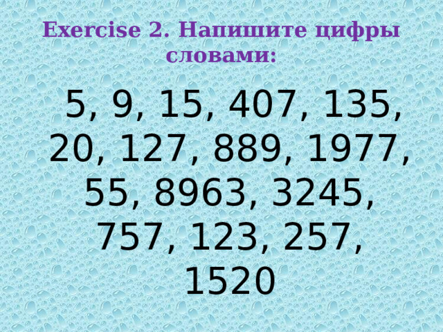 Exercise 2. Напишите цифры словами:  5, 9, 15, 407, 135, 20, 127, 889, 1977, 55, 8963, 3245, 757, 123, 257, 1520 