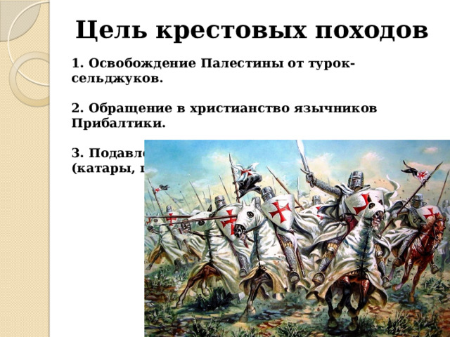 Цель крестовых походов 1. Освобождение Палестины от турок-сельджуков.  2. Обращение в христианство язычников Прибалтики.  3. Подавление еретических течений в Европе (катары, гуситы и т. д.). 