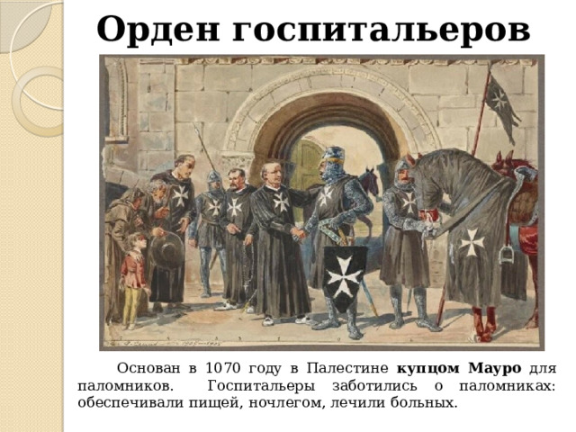 Орден госпитальеров  Основан в 1070 году в Палестине купцом Мауро для паломников. Госпитальеры заботились о паломниках: обеспечивали пищей, ночлегом, лечили больных. 