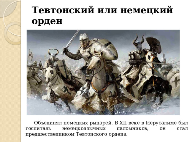Тевтонский или немецкий орден  Объединял немецких рыцарей. В XII веке в Иерусалиме был госпиталь немецкоязычных паломников, он стал предшественником Тевтонского ордена. 