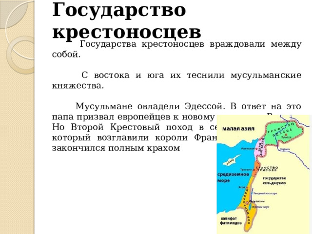 Государство крестоносцев  Государства крестоносцев враждовали между собой.  С востока и юга их теснили мусульманские княжества.  Мусульмане овладели Эдессой. В ответ на это папа призвал европейцев к новому походу на Восток. Но Второй Крестовый поход в середине XII века, который возглавили короли Франции и Германии, закончился полным крахом 