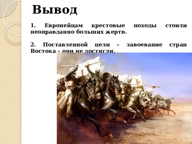 Вывод 1. Европейцам крестовые походы стоили неоправданно больших жертв.  2. Поставленной цели – завоевание стран Востока – они не достигли.   