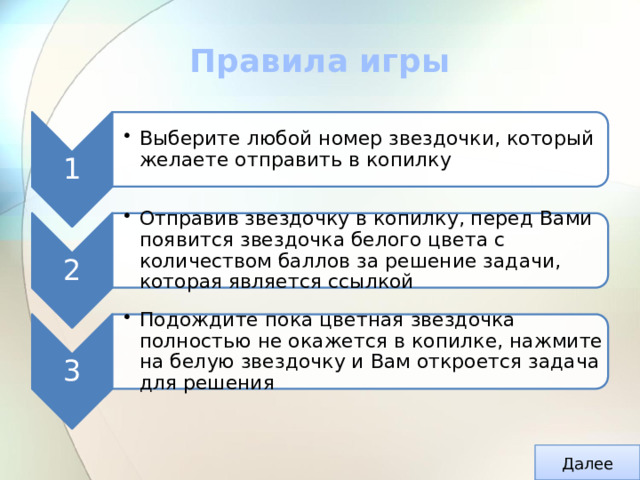 1 Выберите любой номер звездочки, который желаете отправить в копилку Выберите любой номер звездочки, который желаете отправить в копилку 2 Отправив звездочку в копилку, перед Вами появится звездочка белого цвета с количеством баллов за решение задачи, которая является ссылкой Отправив звездочку в копилку, перед Вами появится звездочка белого цвета с количеством баллов за решение задачи, которая является ссылкой 3 Подождите пока цветная звездочка полностью не окажется в копилке, нажмите на белую звездочку и Вам откроется задача для решения Подождите пока цветная звездочка полностью не окажется в копилке, нажмите на белую звездочку и Вам откроется задача для решения Правила игры Далее 