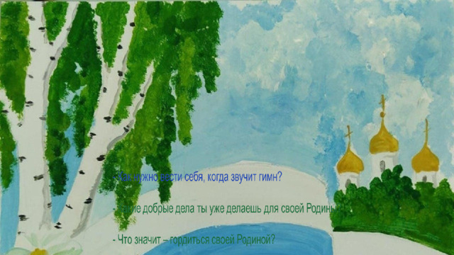 - Как нужно вести себя, когда звучит гимн? - Какие добрые дела ты уже делаешь для своей Родины? - Что значит – гордиться своей Родиной? 