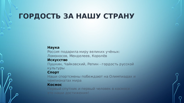 Гордость за нашу страну   Наука Россия подарила миру великих учёных: Ломоносов, Менделеев, Королёв Искусство Пушкин, Чайковский, Репин - гордость русской культуры Спорт Наши спортсмены побеждают на Олимпиадах и чемпионатах мира Космос Первый спутник и первый человек в космосе - это наши достижения! 