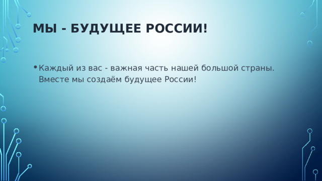 Мы - будущее России!   Каждый из вас - важная часть нашей большой страны. Вместе мы создаём будущее России! 