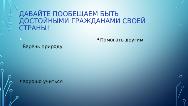 Давайте пообещаем быть достойными гражданами своей страны!  Беречь природу Помогать другим Хорошо учиться 