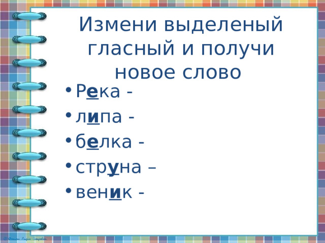 Измени выделеный гласный и получи новое слово Р е ка - л и па - б е лка - стр у на – вен и к - 