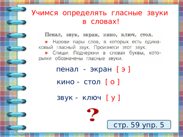 Учимся определять гласные звуки в словах! пенал - экран [ э ] кино - стол [ о ] звук - ключ [ у ] стр. 59 упр. 5 