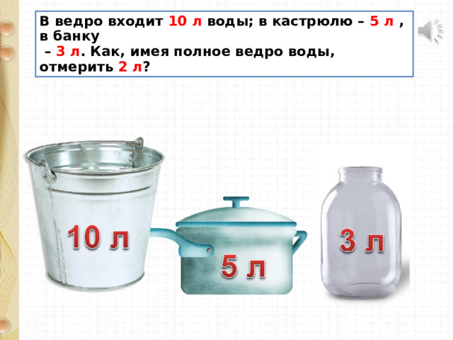 В ведро входит 10 л воды; в кастрюлю – 5 л , в банку – 3 л . Как, имея полное ведро воды, отмерить 2 л ? 