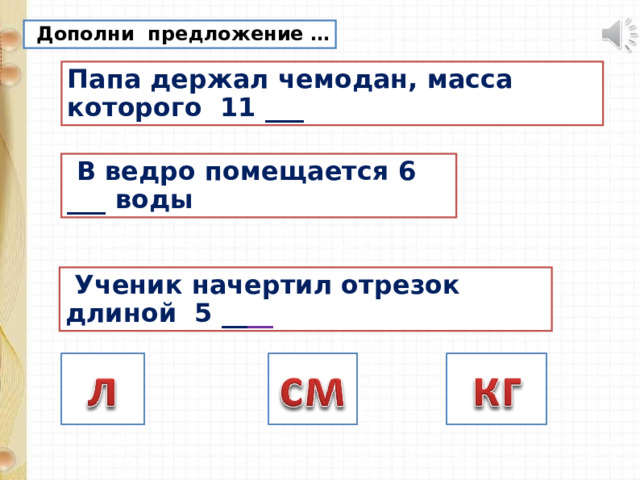  Дополни предложение … Папа держал чемодан, масса которого 11 ___  В ведро помещается 6 ___ воды  Ученик начертил отрезок длиной 5 __ __ 