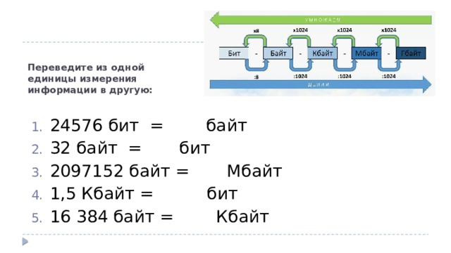 Переведите из одной единицы измерения информации в другую: 24576 бит = байт 32 байт = бит 2097152 байт = Мбайт 1,5 Кбайт = бит 16 384 байт = Кбайт 