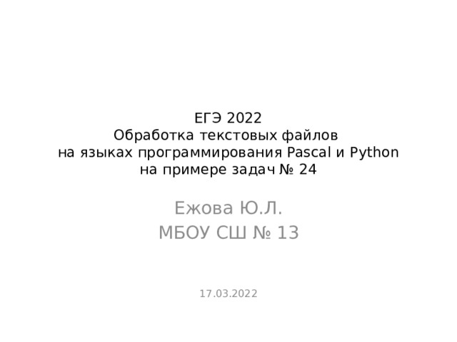 ЕГЭ 2022  Обработка текстовых файлов  на языках программирования Pascal и Python  на примере задач № 24 Ежова Ю.Л. МБОУ СШ № 13 17.03.2022 