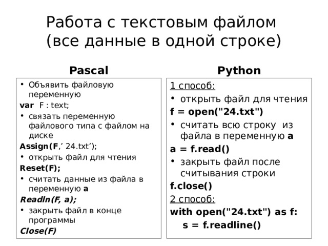 Работа с текстовым файлом  (все данные в одной строке) Python Pascal Объявить файловую переменную 1 способ: var F : text; открыть файл для чтения связать переменную файлового типа с файлом на диске f = open(